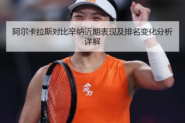 阿尔卡拉斯对比辛纳近期表现及排名变化分析详解